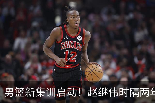 男篮新集训启动！赵继伟时隔两年任队长，全新阵容冲击世预赛两连胜